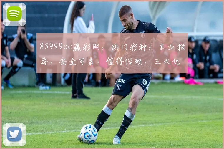85999cc赢彩网，热门彩种，专业推荐，安全可靠，值得信赖，三大优势，不容错过，立即体验