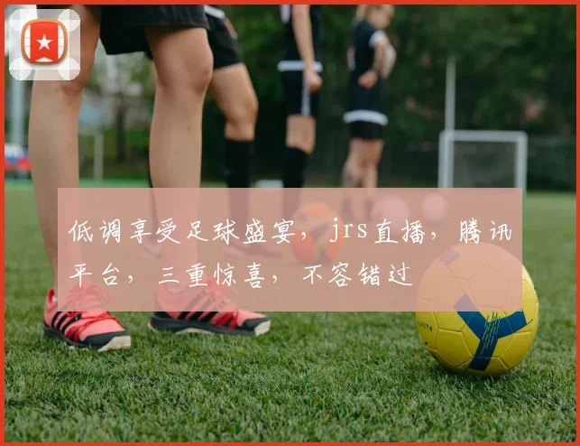 低调享受足球盛宴，jrs直播，腾讯平台，三重惊喜，不容错过