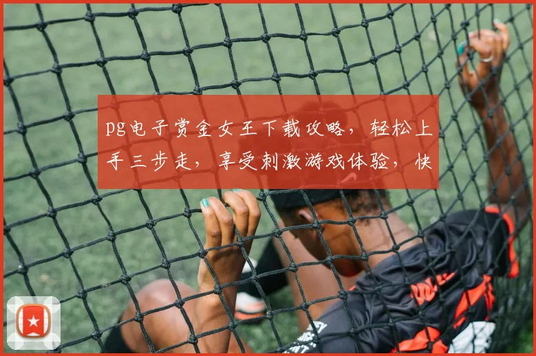 pg电子赏金女王下载攻略，轻松上手三步走，享受刺激游戏体验，快来试试吧