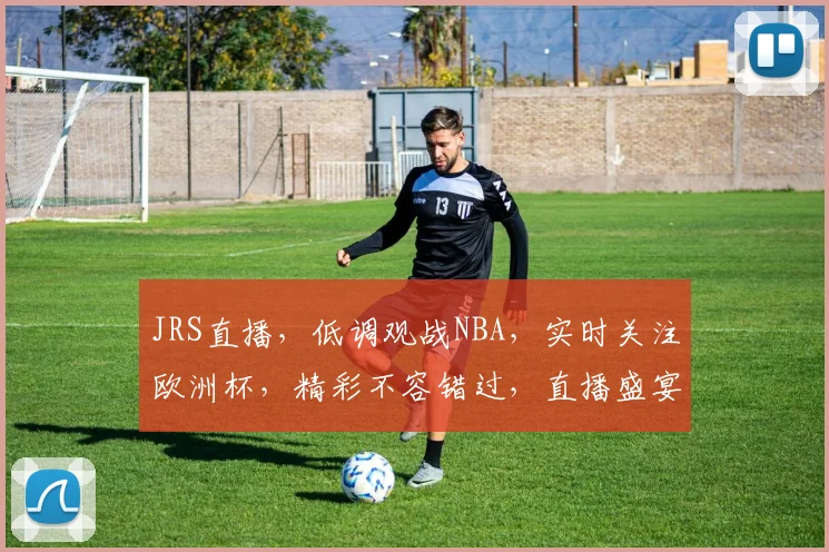 JRS直播，低调观战NBA，实时关注欧洲杯，精彩不容错过，直播盛宴，尽在掌握