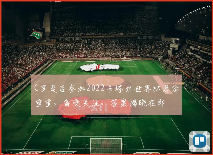 C罗是否参加2022卡塔尔世界杯悬念重重，备受关注，答案揭晓在即