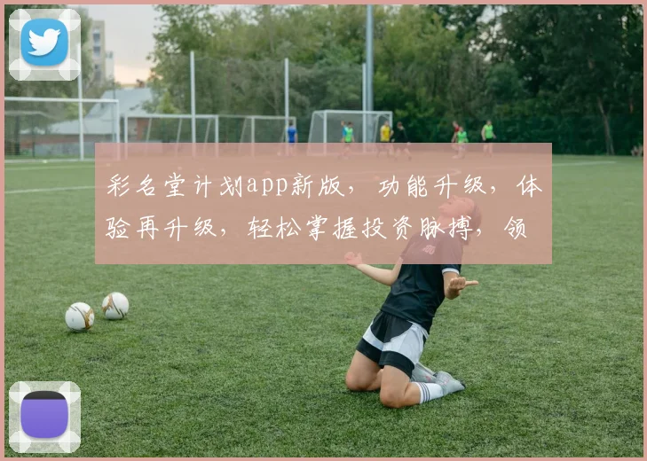 彩名堂计划app新版，功能升级，体验再升级，轻松掌握投资脉搏，领先一步