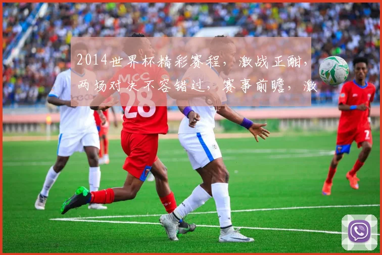 2014世界杯精彩赛程，激战正酣，两场对决不容错过，赛事前瞻，激情四溢