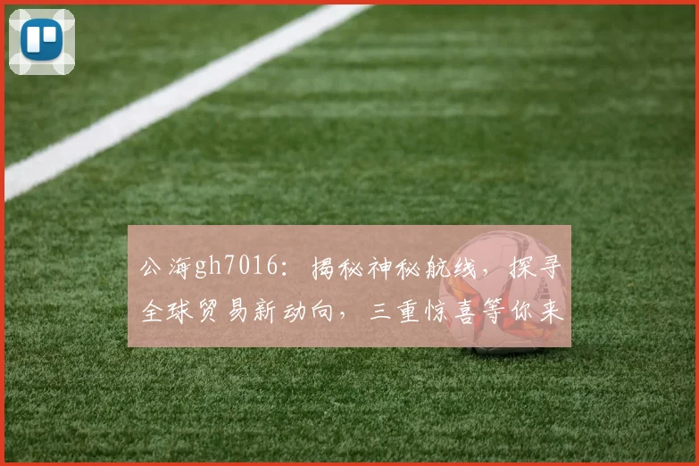 公海gh7016：揭秘神秘航线，探寻全球贸易新动向，三重惊喜等你来