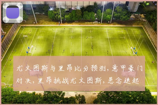 尤文图斯与里昂比分预测,意甲豪门对决,里昂挑战尤文图斯,悬念迭起