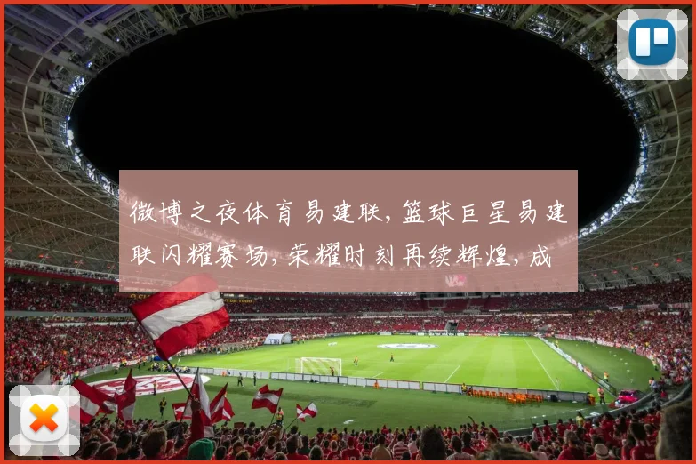 微博之夜体育易建联,篮球巨星易建联闪耀赛场,荣耀时刻再续辉煌,成就非凡