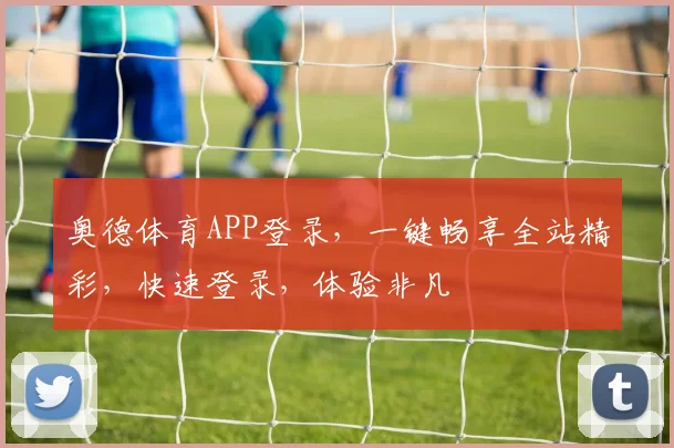 奥德体育APP登录，一键畅享全站精彩，快速登录，体验非凡