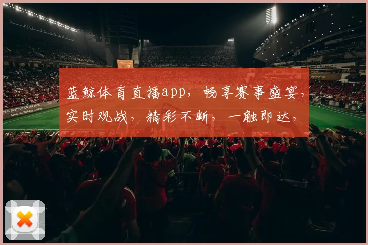 蓝鲸体育直播app，畅享赛事盛宴，实时观战，精彩不断，一触即达，体验非凡