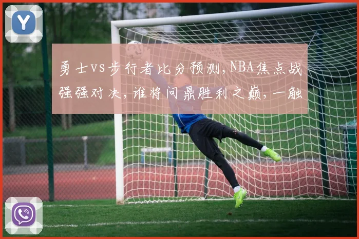 勇士vs步行者比分预测,NBA焦点战强强对决,谁将问鼎胜利之巅,一触即发,悬念迭起