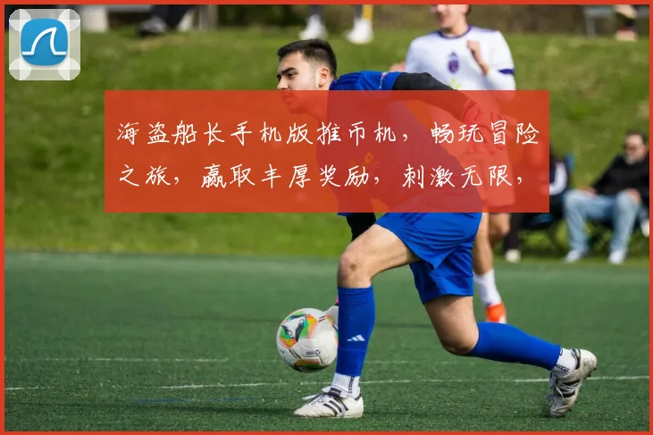 海盗船长手机版推币机，畅玩冒险之旅，赢取丰厚奖励，刺激无限，体验非凡，三重惊喜，不容错过